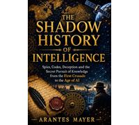 The Shadow History of Intelligence: Spies, Codes, Deception and the Secret Pursuit of Knowledge from the First Crusade to the Age of AI