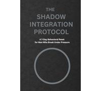 The Shadow Integration Protocol: A 7-Day Behavioral Reset for Men Who Break Under Pressure (The Shadow Work Series)