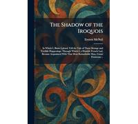 The Shadow of the Iroquois: In Which I, Blaise Lafond, Tell the Tale of Those Strange and Terrible Happenings, Through Which I, a Humble French Lad, ... That Most Remarkable Man, Count Frontenac ..