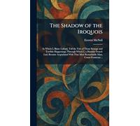The Shadow of the Iroquois: In Which I, Blaise Lafond, Tell the Tale of Those Strange and Terrible Happenings, Through Which I, a Humble French Lad, ... That Most Remarkable Man, Count Frontenac ..