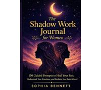 THE SHADOW WORK JOURNAL FOR WOMEN: 150 Guided PROMPTs to Heal Your Past, Understand Your Emotions, and Reclaim Your Inner Power