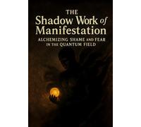 The Shadow Work of Manifestation: Alchemizing Shame and Fear in the Quantum Field