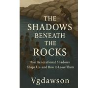 The Shadows Beneath the Rocks: How Generational Shadows Shape Us-And How to Leave Them