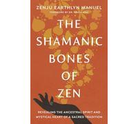 The Shamanic Bones of Zen: Revealing the Ancestral Spirit and Mystical Heart of a Sacred Tradition