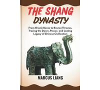 THE SHANG DYNASTY: From Oracle Bones to Bronze Thrones, Tracing the Dawn, Power, and Lasting Legacy of Chinese Civilization