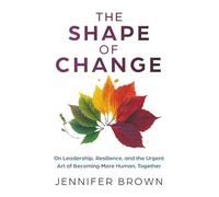 The Shape of Change: On Leadership, Resilience, and the Urgent Art of Becoming More Human, Together