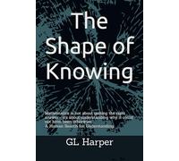 The Shape of Knowing: Mathematics is not about getting the right answer - it's about understanding why it could not have been otherwise. A Human Search for Understanding (Back Porch Mathematics)