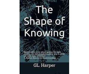 The Shape of Knowing: Mathematics is not about getting the right answer - it's about understanding why it could not have been otherwise. A Human Search for Understanding (Back Porch Mathematics)