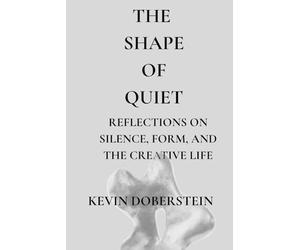 The Shape Of Quiet.: Reflections on Form, Silence, and the Creative Process - A Contemporary Artist’s Meditation on Presence and Inner Connection (The Shape of Stillness.)