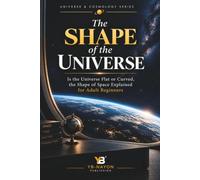 The Shape of the Universe: Is the Universe Flat or Curved, the Shape of Space Explained for Adult Beginners: 4 (Exploring Universe and Cosmology)