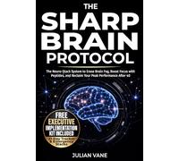 THE SHARP BRAIN PROTOCOL: The Neuro-Stack System to Erase Brain Fog, Boost Focus with Peptides, and Reclaim Your Peak Performance After 40. A Science-Backed Biohacking Guide for Busy Professionals