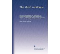 The sheaf catalogue: a practical handbook on the compilation of manuscript catalogues for public and private libraries : a bibliography of manuscript ... and a guide to cataloguers' reference books
