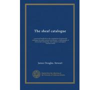 The sheaf catalogue: a practical handbook on the compilation of manuscript catalogues for public and private libraries : a bibliography of manuscript ... and a guide to cataloguers' reference books