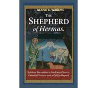The Shepherd of Hermas: Spiritual Formation in the Early Church: Celestial Visions and a Call to Repent