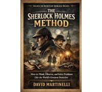 The Sherlock Holmes Method: How to Think, Observe, and Solve Problems Like the World’s Greatest Detective