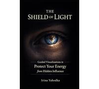 The Shield of Light: Guided Visualizations to Protect Your Energy from Hidden Influence (Energy Protection & Cleansing Series)