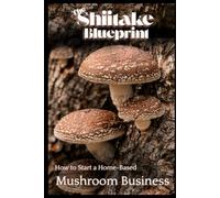The Shiitake Blueprint: How to Start a Home-Based Mushroom Business (Mushroom Home Business Series)