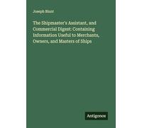 The Shipmaster's Assistant, and Commercial Digest: Containing Information Useful to Merchants, Owners, and Masters of Ships