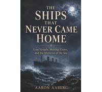 The Ships That Never Came Home: Lost Vessels, Missing Crews, and the Mysteries of the Sea