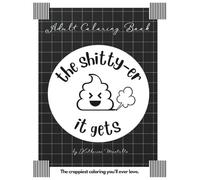 The Shitty-er it Gets - Adult Coloring Book: It’s a dirty job, but someone’s gotta poop! Over 200 pages!!!!