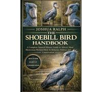 THE SHOEBILL BIRD HANDBOOK: A Complete Natural History Guide to Africa’s Most Mysterious Wetland Bird, Its Behavior, Habitat, and Conservation