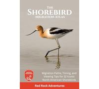 The Shorebird Migration Atlas: Migration Paths, Timing, and Viewing Tips for 32 Iconic North American Shorebirds