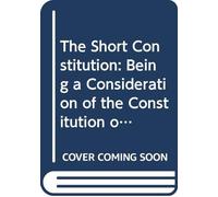 The Short Constitution: Being a Consideration of the Constitution of the United States, With Particular Reference to the Guarantees of Life, Liberty, ... Sometimes Designated the Bill of Rights,