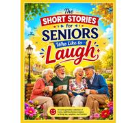 The Short Stories for Seniors Who Like to Laugh: An Unforgettable Collection of Funny, Uplifting Stories Created to Bring Joy, Laughter, and Comfort