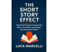 The Short Story Effect: Why Brief Narratives Persuade Us, Stick in Our Minds, and Change How We See the World