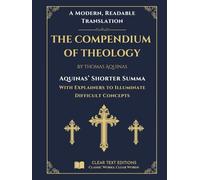 The Shorter Summa: The Compendium of Theology by Thomas Aquinas: A New Translation to Modern English with Explainers to Clarify Difficult Concepts