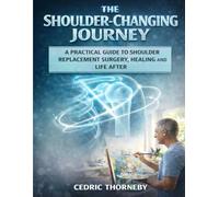 THE SHOULDER-CHANGING JOURNEY: A Practical Guide to shoulder replacement Surgery, Healing, and Life After
