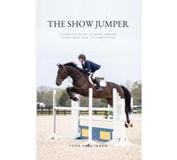 The Show Jumper: A Complete Guide to Show Jumping, from Horse Care to Competition
