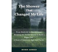 The Shower That Changed My Life: From Medicine to Management: Breaking the Doctor Dream to Build a Bigger One. A Story of Ambition, Ego, and Clarity by Mohd Ahmed Raza