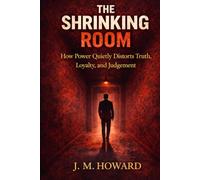 THE SHRINKING ROOM: How Power Quietly Distorts Truth, Loyalty, and Judgement