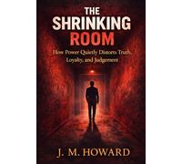 THE SHRINKING ROOM: How Power Quietly Distorts Truth, Loyalty, and Judgement