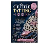 The Shuttle Tatting Bible: The Complete Guide to Mastering Shuttle Tatting with Timeless Patterns, Essential Techniques, and Beautiful Lace Projects