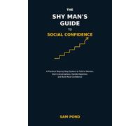THE SHY MAN'S GUIDE TO SOCIAL CONFIDENCE: A Practical Step-by-Step System to Talk to Women, Start Conversations, Handle Rejection, and Build Real Confidence