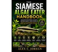 THE SIAMESE ALGAE EATER: DISCOVER THE SCIENCE, SECRETS, NATURAL BEAUTY, AND FUTURE OF ONE OF THE AQUARIUM WORLD’S MOST VALUABLE LIVING CLEANERS