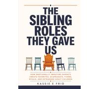 The Sibling Roles They Gave Us: How Emotionally Immature Parents Create Favorites, Scapegoats, Fixers, Rivals, and Estranged Adult Children