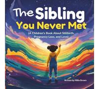 The Sibling You Never Met: A Gentle Children’s Story to Help Families Talk About Stillbirth, Pregnancy Loss, Sibling Grief, and Lasting Love