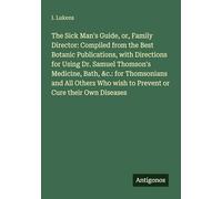 The Sick Man's Guide, or, Family Director: Compiled from the Best Botanic Publications, with Directions for Using Dr. Samuel Thomson's Medicine, Bath, ... wish to Prevent or Cure their Own Diseases