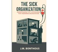 THE SICK ORGANIZATION: UNDERSTANDING THE 12 PATHOLOGIES THAT UNDERMINE ORGANIZATIONS