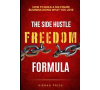 The Side Hustle Freedom Formula: How to Build a Six-Figure Business Doing What You Love