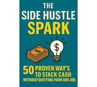 The Side Hustle Spark: 50 Proven Ways to Stack Cash Without Quitting Your Day Job: Earn Extra Money