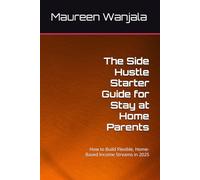 The Side Hustle Starter Guide for Stay at Home Parents: How to Build Flexible, Home-Based Income Streams in 2025