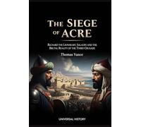 The Siege of Acre: Richard the Lionheart, Saladin, and the Brutal Reality of the Third Crusade: Richard the Lionheart, Saladin, and the Brutal Reality of the Third Crusade