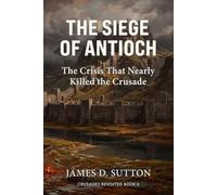 The Siege of Antioch: The Crisis That Nearly Killed the Crusade (Crusades Revisited)