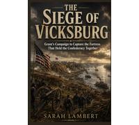 THE SIEGE OF VICKSBURG: Grant’s Campaign to Capture the Fortress That Held the Confederacy Together