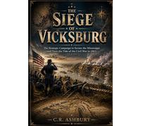 The Siege of Vicksburg: The Strategic Campaign to Secure the Mississippi and Turn the Tide of the Civil War in 1863 (Battles That Shaped the World)