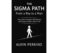 The Sigma Path: From a Boy to a Man: How Quiet Strength, Self-Mastery, and Purpose Shape a Man’s Life